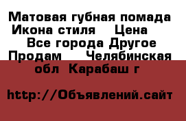 Матовая губная помада “Икона стиля“ › Цена ­ 499 - Все города Другое » Продам   . Челябинская обл.,Карабаш г.